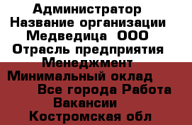 Администратор › Название организации ­ Медведица, ООО › Отрасль предприятия ­ Менеджмент › Минимальный оклад ­ 31 000 - Все города Работа » Вакансии   . Костромская обл.